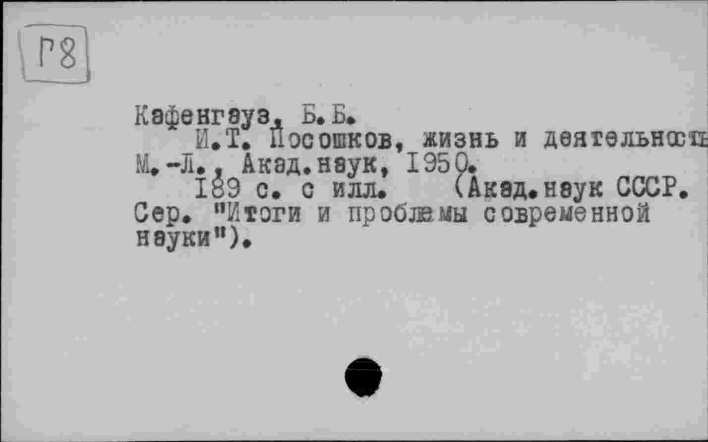 ﻿Кафенгayз, Б» Б.
И.Т. Посошков, жизнь и деятельность M.-Æ.. Акад, неук, 1950.
189 с. с илл. (Акад.неук СССР. Сер. “Итоги и пробжмы современной науки").